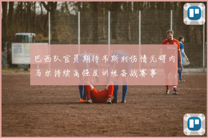 巴西队官员期待韦斯利伤情无碍内马尔持续高强度训练备战赛事