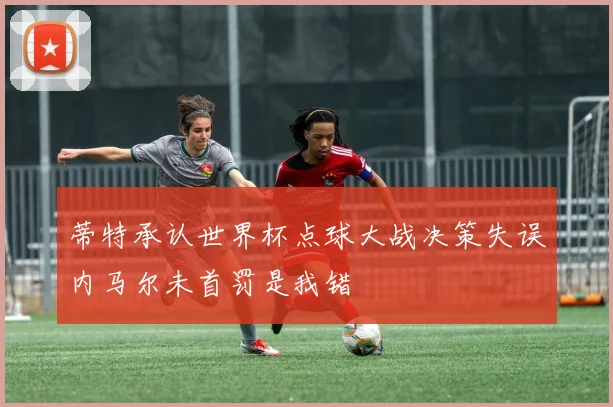 蒂特承认世界杯点球大战决策失误内马尔未首罚是我错