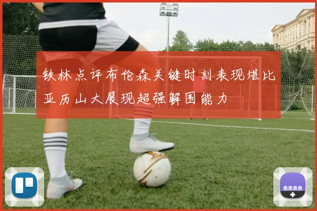 铁林点评布伦森关键时刻表现堪比亚历山大展现超强解围能力