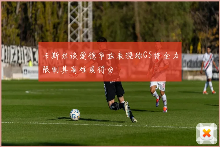 卡斯尔谈爱德华兹表现称G5将全力限制其高难度得分