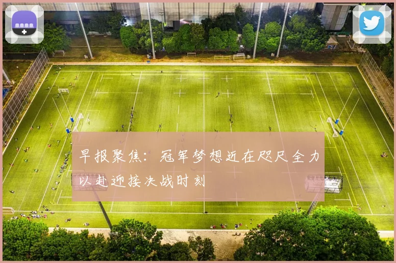 早报聚焦：冠军梦想近在咫尺全力以赴迎接决战时刻