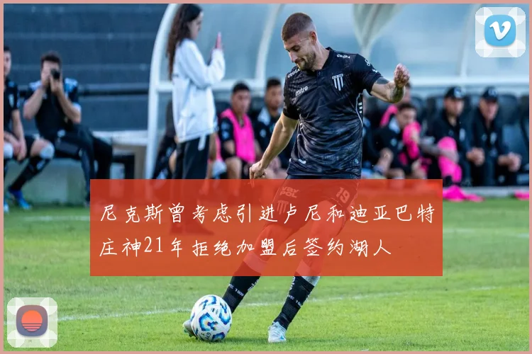 尼克斯曾考虑引进卢尼和迪亚巴特庄神21年拒绝加盟后签约湖人