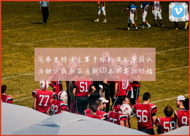 范弗里特谈上赛季球队混乱原因认为缺少我和亚当斯KD本不需担任精神领袖
