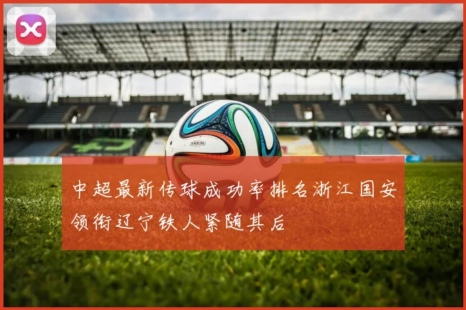 中超最新传球成功率排名浙江国安领衔辽宁铁人紧随其后
