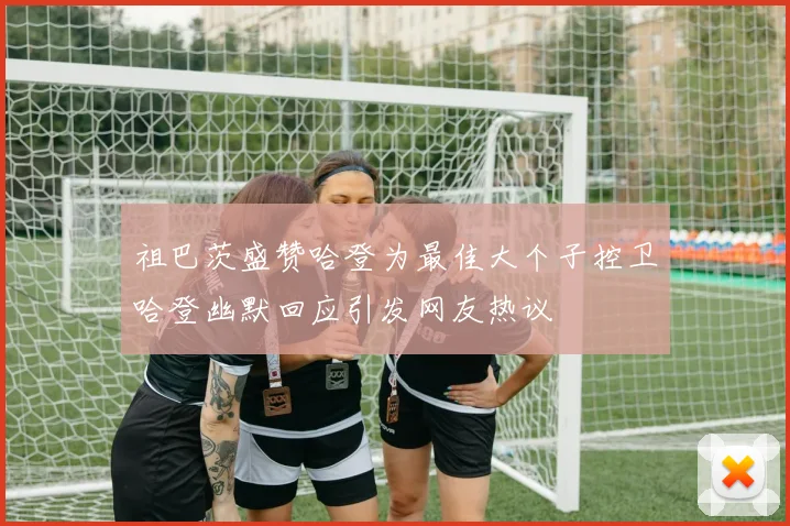 祖巴茨盛赞哈登为最佳大个子控卫哈登幽默回应引发网友热议