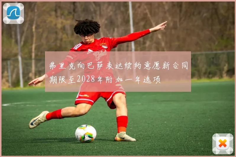 弗里克向巴萨表达续约意愿新合同期限至2028年附加一年选项