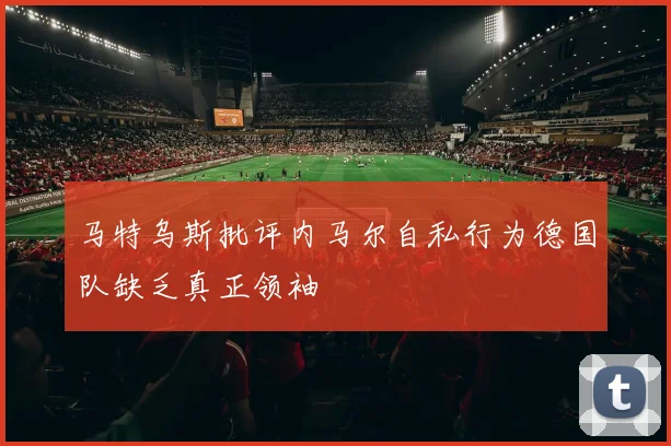 马特乌斯批评内马尔自私行为德国队缺乏真正领袖