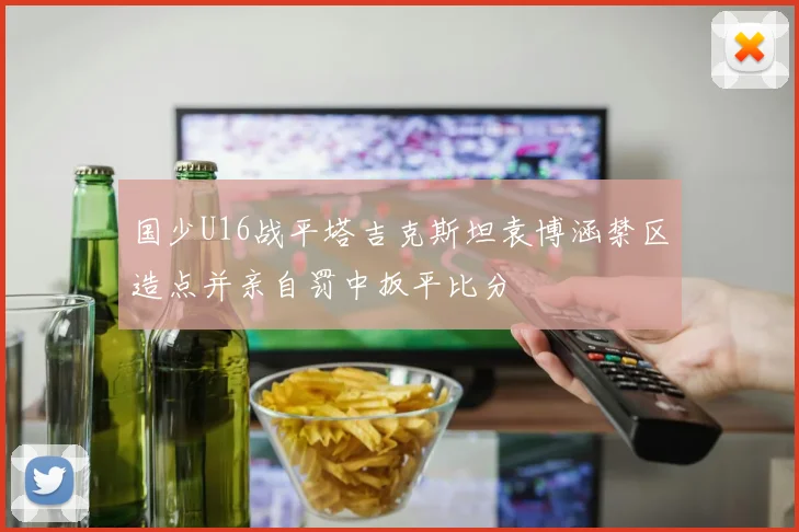 国少U16战平塔吉克斯坦袁博涵禁区造点并亲自罚中扳平比分