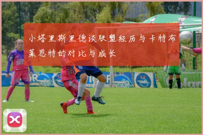 小塔里斯里德谈联盟经历与卡特布莱恩特的对比与成长