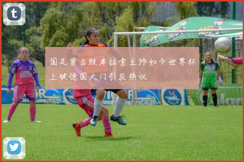 国足曾击败库拉索主帅如今世界杯上破德国大门引发热议