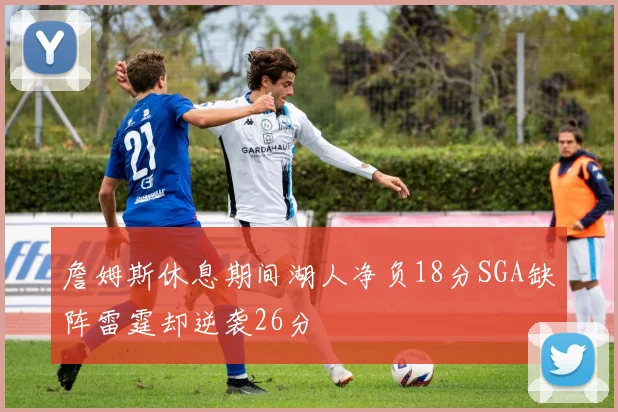 詹姆斯休息期间湖人净负18分SGA缺阵雷霆却逆袭26分