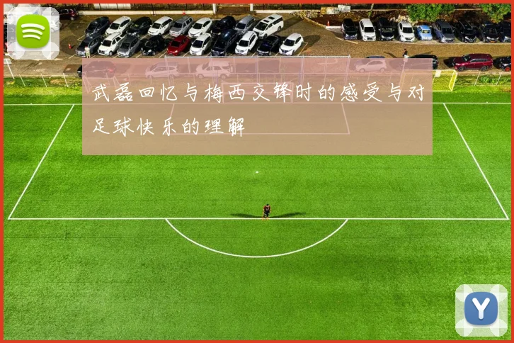 武磊回忆与梅西交锋时的感受与对足球快乐的理解