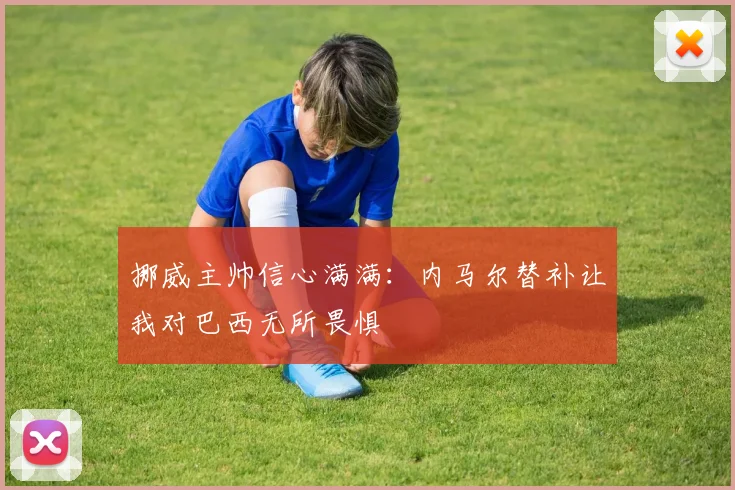 挪威主帅信心满满：内马尔替补让我对巴西无所畏惧