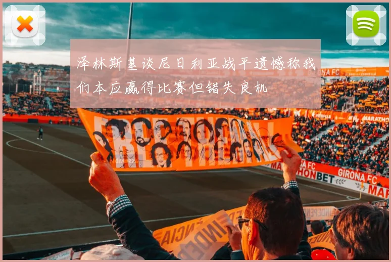泽林斯基谈尼日利亚战平遗憾称我们本应赢得比赛但错失良机